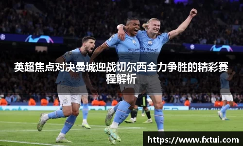 英超焦点对决曼城迎战切尔西全力争胜的精彩赛程解析