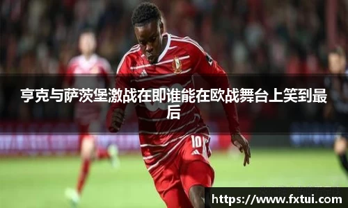 亨克与萨茨堡激战在即谁能在欧战舞台上笑到最后