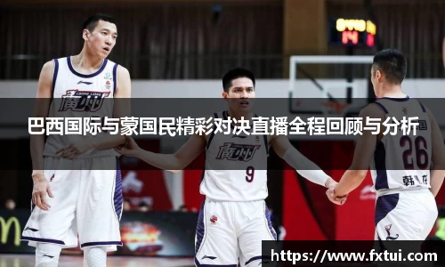 巴西国际与蒙国民精彩对决直播全程回顾与分析