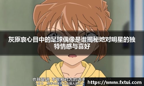 灰原哀心目中的足球偶像是谁揭秘她对明星的独特情感与喜好