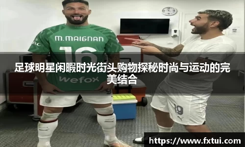 足球明星闲暇时光街头购物探秘时尚与运动的完美结合