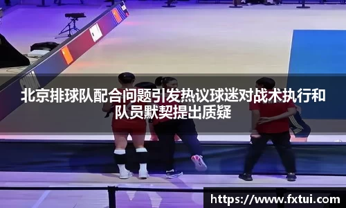北京排球队配合问题引发热议球迷对战术执行和队员默契提出质疑
