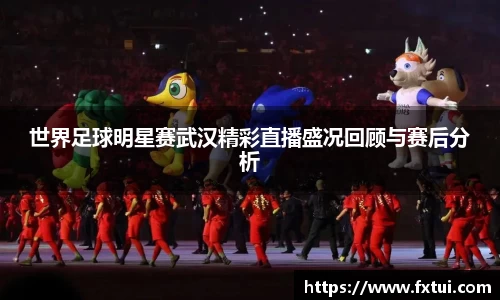 世界足球明星赛武汉精彩直播盛况回顾与赛后分析