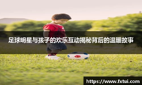 足球明星与孩子的欢乐互动揭秘背后的温暖故事