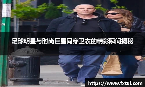 足球明星与时尚巨星同穿卫衣的精彩瞬间揭秘