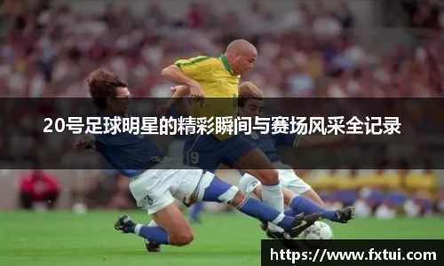 20号足球明星的精彩瞬间与赛场风采全记录
