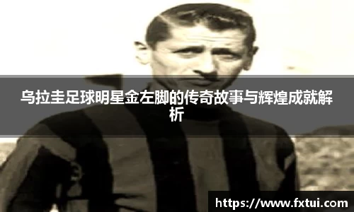 乌拉圭足球明星金左脚的传奇故事与辉煌成就解析