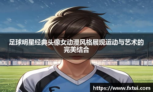 足球明星经典头像女动漫风格展现运动与艺术的完美结合