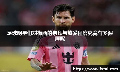 足球明星们对梅西的崇拜与热爱程度究竟有多深厚呢