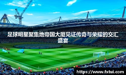足球明星聚集地帝国大厦见证传奇与荣耀的交汇盛宴